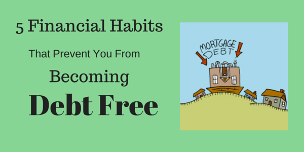 5 Financial Habits That Prevent You From Becoming Debt Free