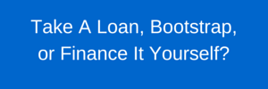 Will you take a loan, finance yourself, or bootstrap your new venture?